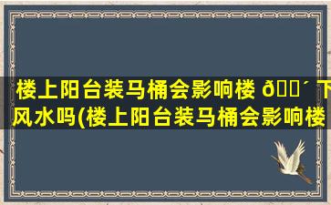 楼上阳台装马桶会影响楼 🌴 下风水吗(楼上阳台装马桶会影响楼下风水吗为什么)